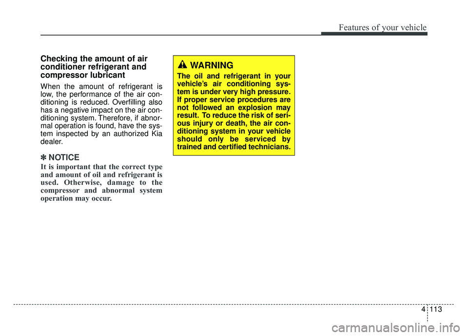 KIA SOUL 2018  Owners Manual 4113
Features of your vehicle
Checking the amount of air
conditioner refrigerant and
compressor lubricant
When the amount of refrigerant is
low, the performance of the air con-
ditioning is reduced. O