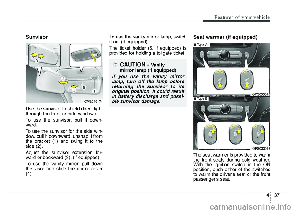 KIA SOUL 2018  Owners Manual 4137
Features of your vehicle
Sunvisor
Use the sunvisor to shield direct light
through the front or side windows.
To use the sunvisor, pull it down-
ward.
To use the sunvisor for the side win-
dow, pu
