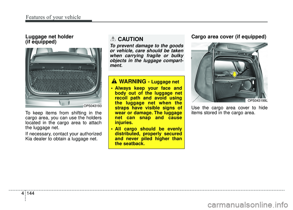 KIA SOUL 2018  Owners Manual Features of your vehicle
144
4
Luggage net holder 
(if equipped)
To keep items from shifting in the
cargo area, you can use the holders
located in the cargo area to attach
the luggage net.
If necessar