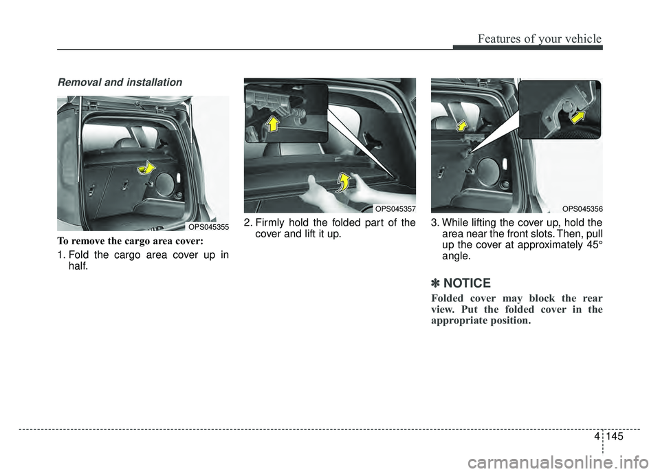 KIA SOUL 2018  Owners Manual 4145
Features of your vehicle
Removal and installation
To remove the cargo area cover:
1. Fold the cargo area cover up inhalf. 2. Firmly hold the folded part of the
cover and lift it up. 3. While lift