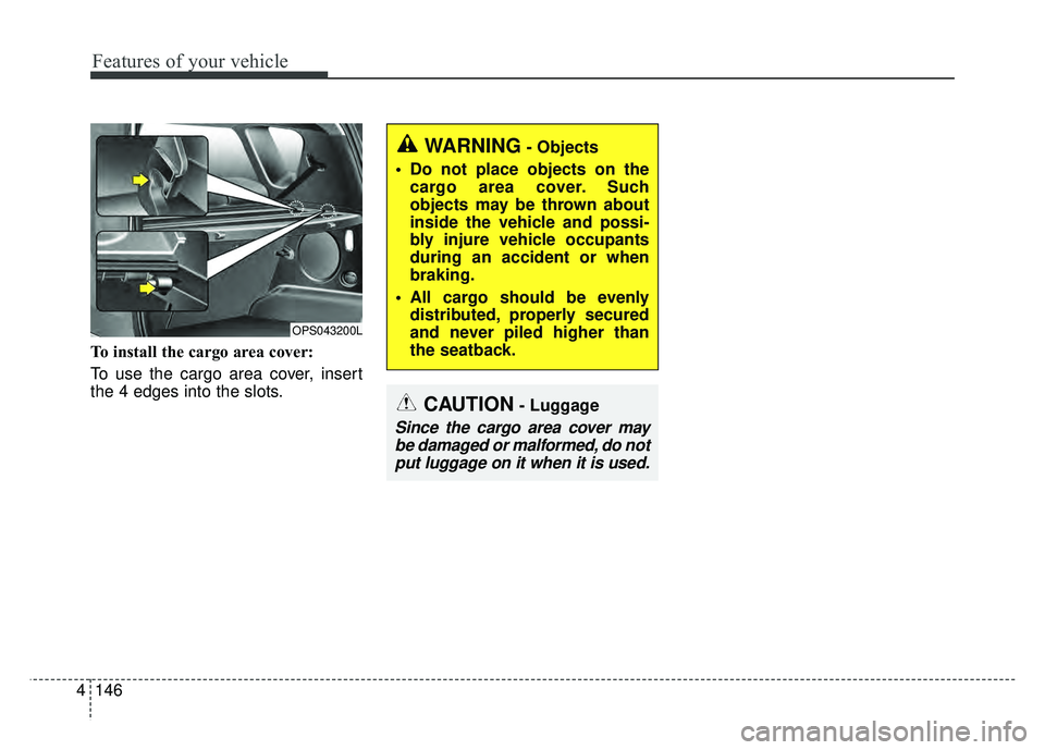 KIA SOUL 2018  Owners Manual Features of your vehicle
146
4
To install the cargo area cover:
To use the cargo area cover, insert
the 4 edges into the slots.
CAUTION- Luggage
Since the cargo area cover may
be damaged or malformed,