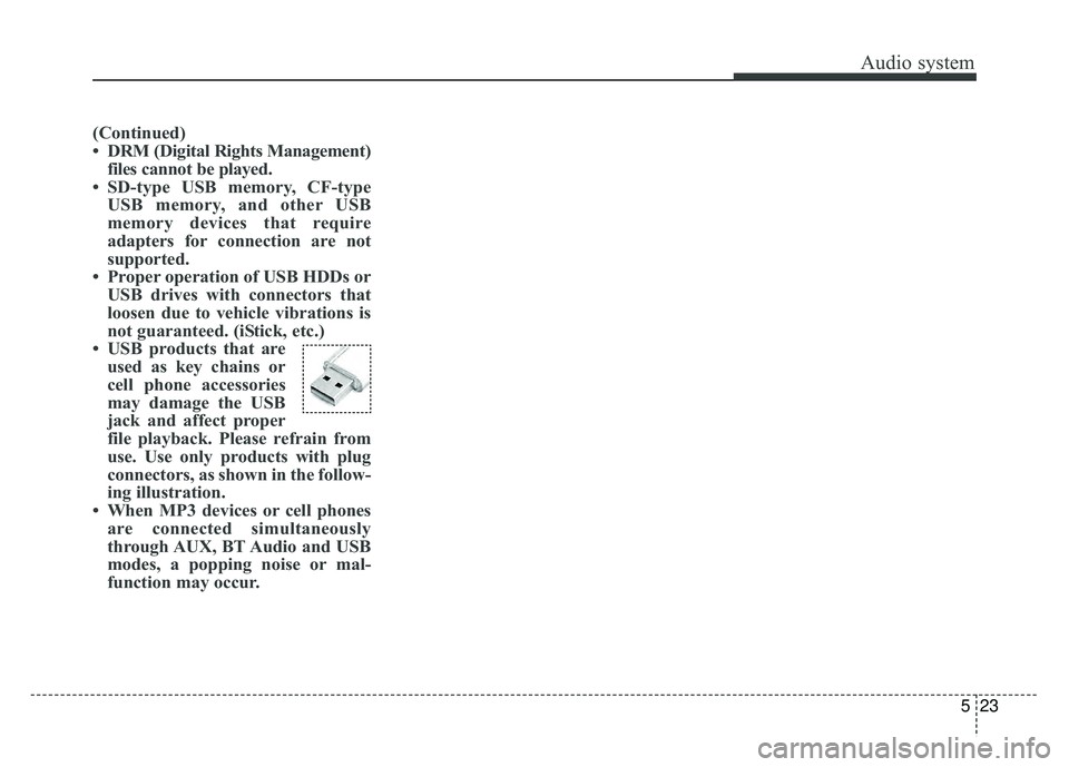 KIA SOUL 2018  Owners Manual Audio system
523
(Continued)
• DRM (Digital Rights Management)files cannot be played.
• SD-type USB memory, CF-type USB memory, and other USB
memory devices that require
adapters for connection ar