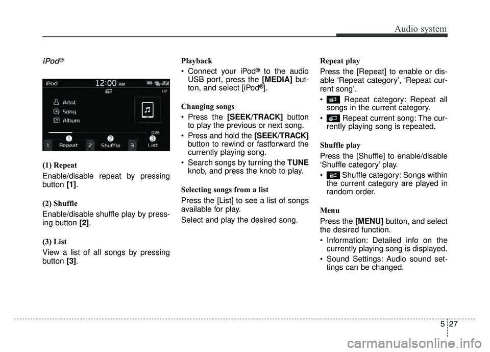KIA SOUL 2018  Owners Manual Audio system
527
iPod®
(1) Repeat
Enable/disable repeat by pressing
button [1].
(2) Shuffle
Enable/disable shuffle play by press-
ing button  [2].
(3) List
View a list of all songs by pressing
button