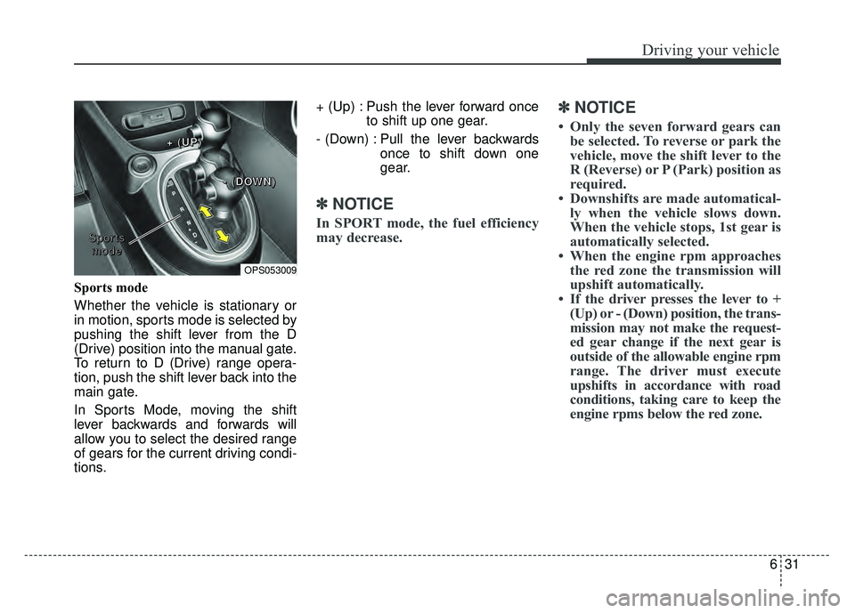 KIA SOUL 2018  Owners Manual 631
Driving your vehicle
Sports mode 
Whether the vehicle is stationary or
in motion, sports mode is selected by
pushing the shift lever from the D
(Drive) position into the manual gate.
To return to 