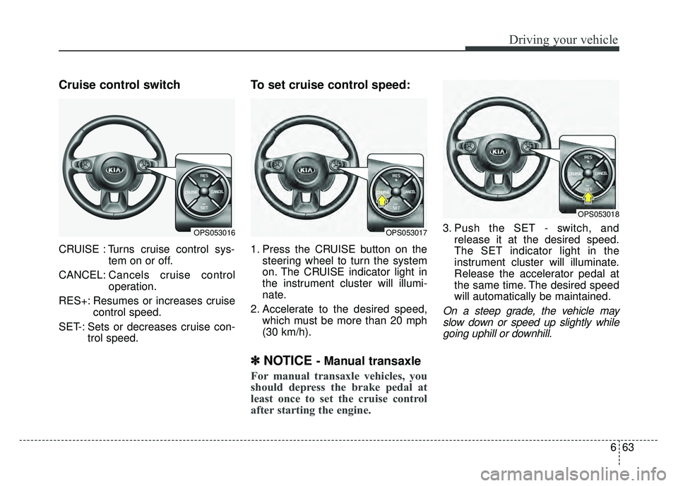KIA SOUL 2018 Owners Manual 663
Driving your vehicle
Cruise control switch
CRUISE : Turns cruise control sys-tem on or off.
CANCEL: Cancels cruise control
operation.
RES+: Resumes or increases cruise control speed.
SET-: Sets or KIA SOUL 2018 Owners Manual 663
Driving your vehicle
Cruise control switch
CRUISE : Turns cruise control sys-tem on or off.
CANCEL: Cancels cruise control
operation.
RES+: Resumes or increases cruise control speed.
SET-: Sets or