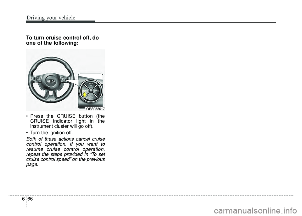 KIA SOUL 2018  Owners Manual Driving your vehicle
66
6
To turn cruise control off, do
one of the following:
 Press the CRUISE button (the
CRUISE indicator light in the
instrument cluster will go off).
 Turn the ignition off.
Both