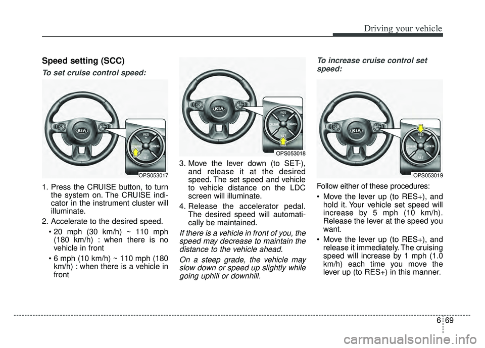 KIA SOUL 2018  Owners Manual 669
Driving your vehicle
Speed setting (SCC)
To set cruise control speed:
1. Press the CRUISE button, to turnthe system on. The CRUISE indi-
cator in the instrument cluster will
illuminate.
2. Acceler