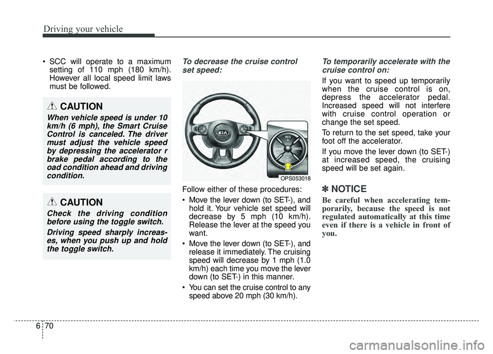 KIA SOUL 2018  Owners Manual Driving your vehicle
70
6
 SCC will operate to a maximum
setting of 110 mph (180 km/h).
However all local speed limit laws
must be followed.To decrease the cruise control
set speed:
Follow either of t