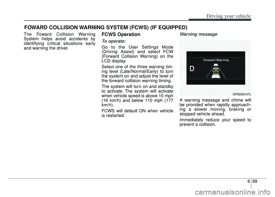 KIA SOUL 2018  Owners Manual 699
Driving your vehicle
The Foward Collision Warning
System helps avoid accidents by
identifying critical situations early
and warning the driver.FCWS Operation
To operate:
Go to the User Settings Mo