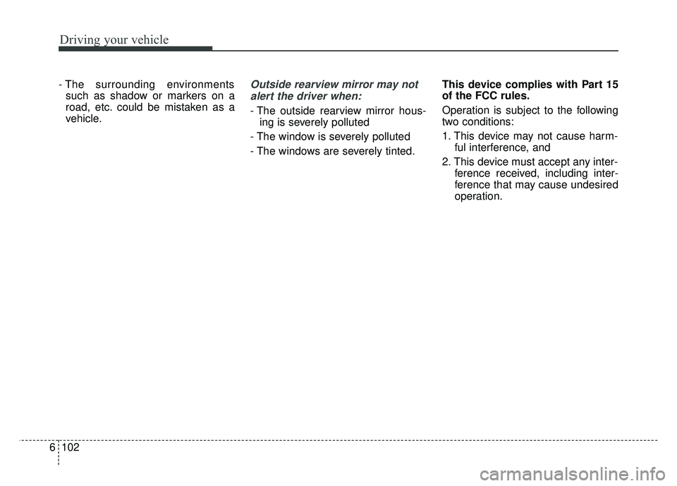 KIA SOUL 2018  Owners Manual Driving your vehicle
102
6
- The  surrounding  environments
such as shadow or markers on a
road, etc. could be mistaken as a
vehicle.Outside rearview mirror may not
alert the driver when:
- The outsid