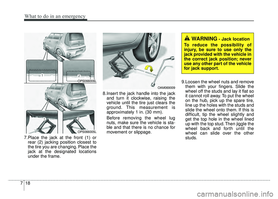 KIA SOUL 2018  Owners Manual What to do in an emergency
18
7
7.Place the jack at the front (1) or
rear (2) jacking position closest to
the tire you are changing. Place the
jack at the designated locations
under the frame. 8.Inser