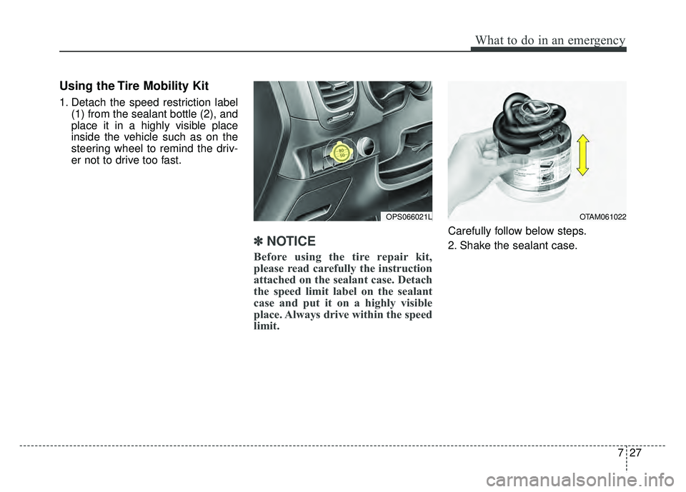KIA SOUL 2018  Owners Manual 727
What to do in an emergency
Using the Tire Mobility Kit
1. Detach the speed restriction label(1) from the sealant bottle (2), and
place it in a highly visible place
inside the vehicle such as on th
