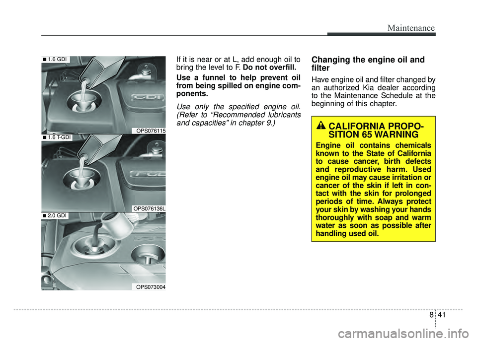 KIA SOUL 2018  Owners Manual 841
Maintenance
If it is near or at L, add enough oil to
bring the level to F.Do not overfill.
Use a funnel to help prevent oil
from being spilled on engine com-
ponents.
Use only the specified engine