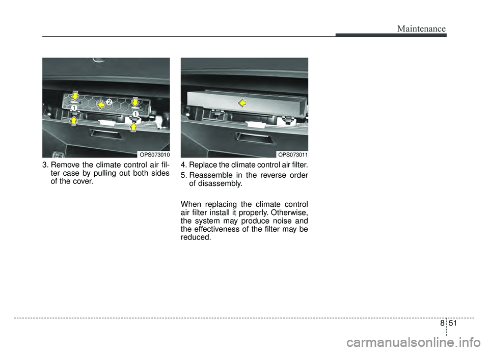 KIA SOUL 2018  Owners Manual 851
Maintenance
3. Remove the climate control air fil-ter case by pulling out both sides
of the cover. 4. Replace the climate control air filter.
5. Reassemble in the reverse order
of disassembly.
Whe