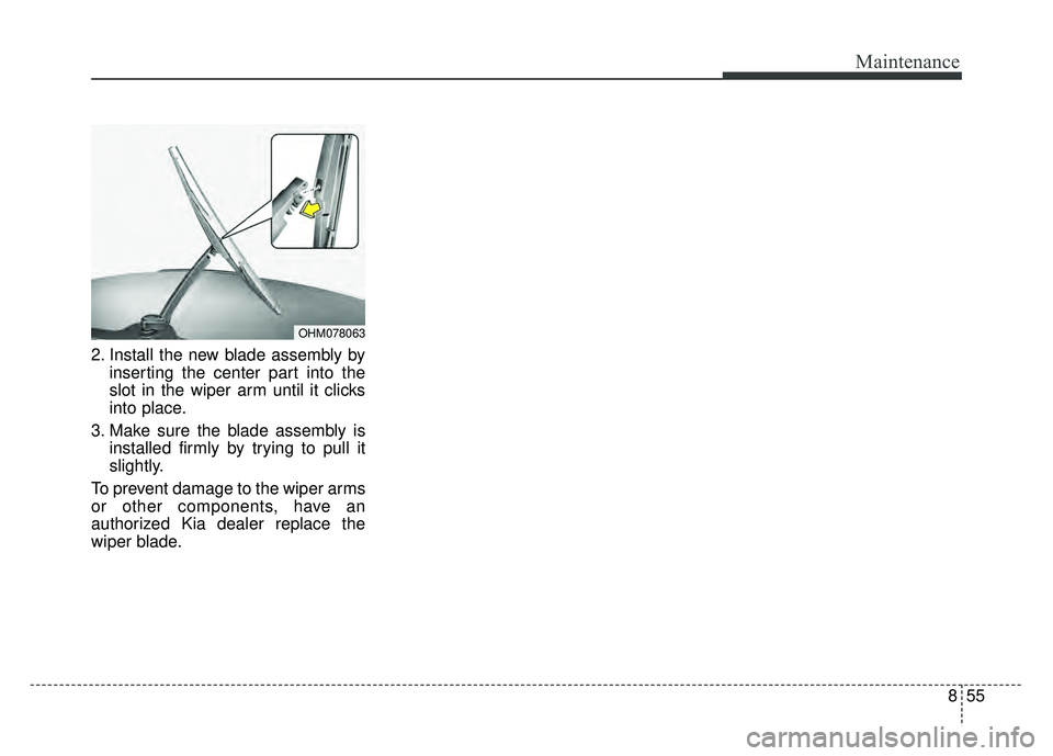 KIA SOUL 2018  Owners Manual 855
Maintenance
2. Install the new blade assembly byinserting the center part into the
slot in the wiper arm until it clicks
into place.
3. Make sure the blade assembly is installed firmly by trying t