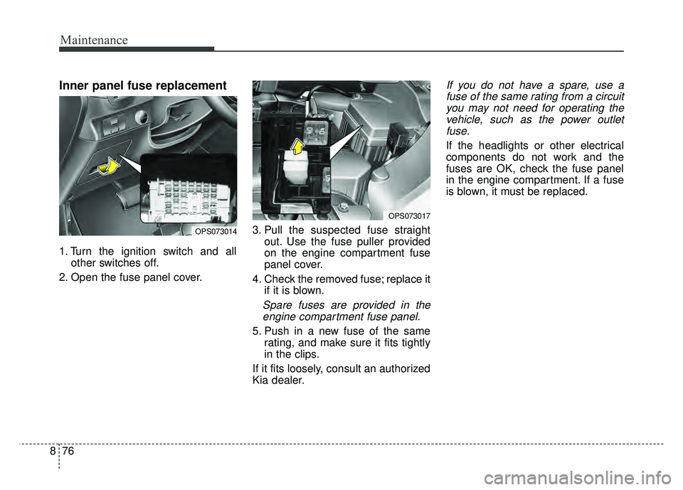 KIA SOUL 2018  Owners Manual Maintenance
76
8
Inner panel fuse replacement
1. Turn the ignition switch and all
other switches off.
2. Open the fuse panel cover. 3. Pull the suspected fuse straight
out. Use the fuse puller provide