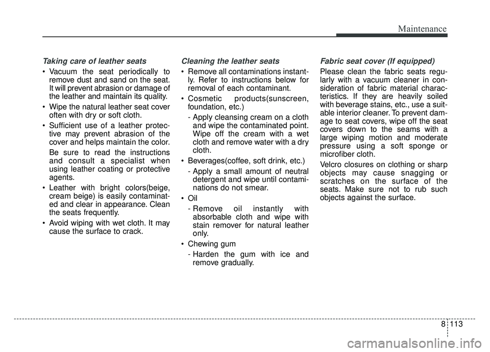 KIA SOUL 2018 Owners Manual 8113
Maintenance
Taking care of leather seats
Vacuum the seat periodically toremove dust and sand on the seat.
It will prevent abrasion or damage of
the leather and maintain its quality.
Wipe the n KIA SOUL 2018 Owners Manual 8113
Maintenance
Taking care of leather seats
Vacuum the seat periodically toremove dust and sand on the seat.
It will prevent abrasion or damage of
the leather and maintain its quality.
Wipe the n