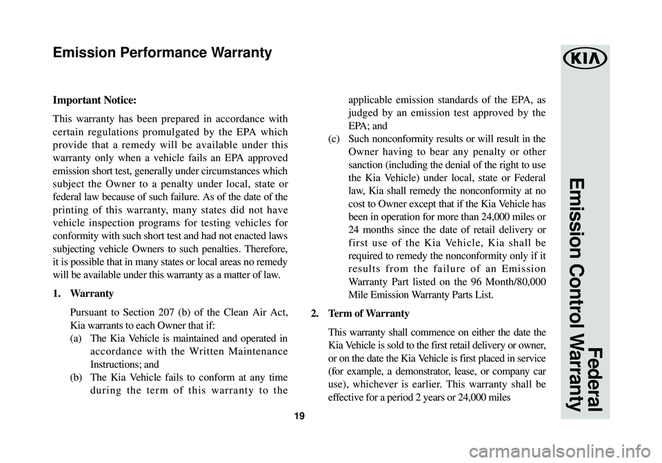 KIA SOUL 2018 Warranty and Consumer Information Guide 19
Federal
Emission Control Warranty
Important Notice:
This warranty has been prepared in accordance with
certain regulations promulgated by the EPA which
provide that a remedy will be available unde KIA SOUL 2018 Warranty and Consumer Information Guide 19
Federal
Emission Control Warranty
Important Notice:
This warranty has been prepared in accordance with
certain regulations promulgated by the EPA which
provide that a remedy will be available unde