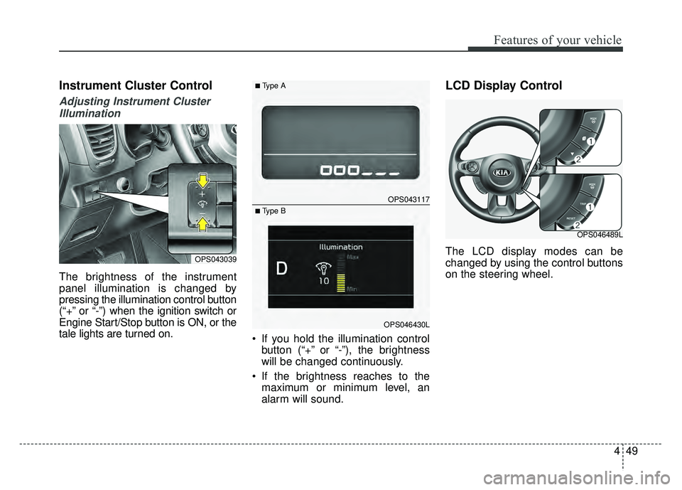 KIA SOUL 2017  Owners Manual 449
Features of your vehicle
Instrument Cluster Control
Adjusting Instrument ClusterIllumination
The brightness of the instrument
panel illumination is changed by
pressing the illumination control but
