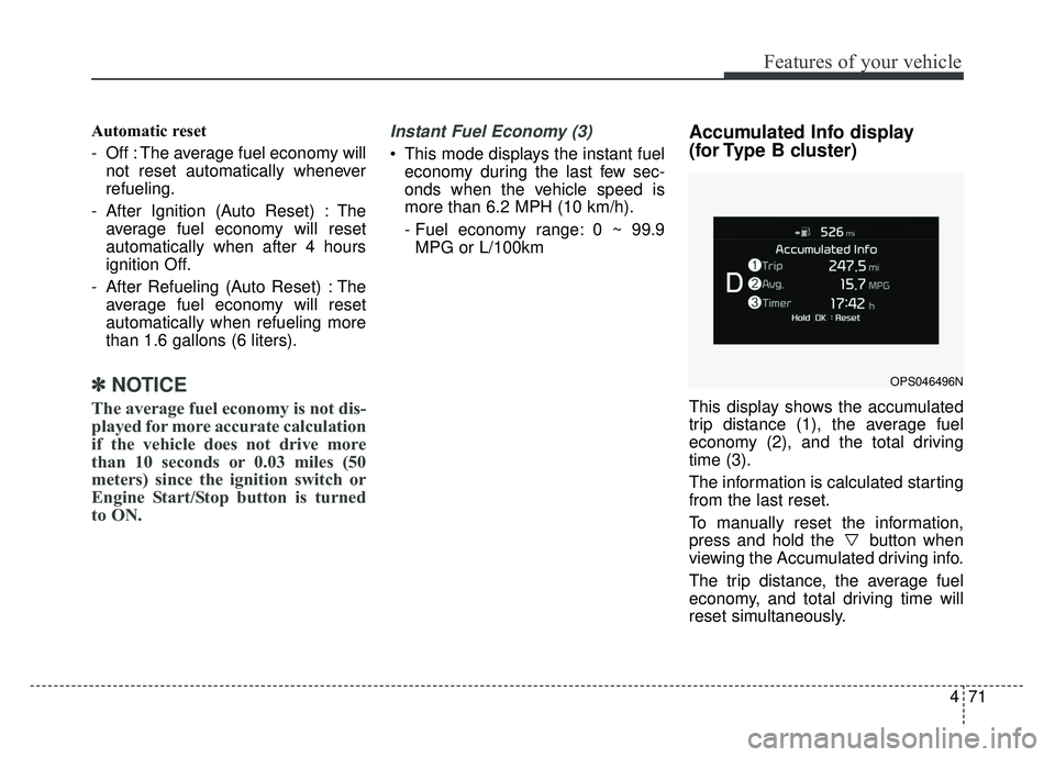 KIA SOUL 2017  Owners Manual 471
Features of your vehicle
Automatic reset
- Off : The average fuel economy willnot reset automatically whenever
refueling.
- After Ignition (Auto Reset) : The average fuel economy will reset
automa