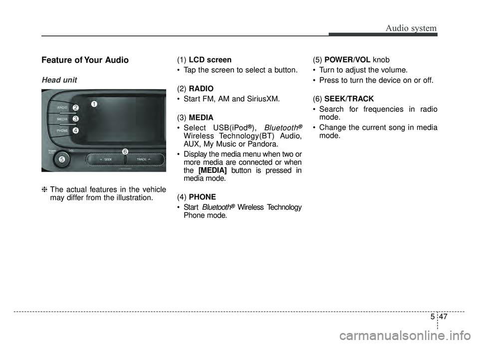 KIA SOUL 2017  Owners Manual Audio system
547
Feature of Your Audio
Head unit
❈The actual features in the vehicle
may differ from the illustration. (1) 
LCD screen
 Tap the screen to select a button.
(2)  RADIO
 Start FM, AM an