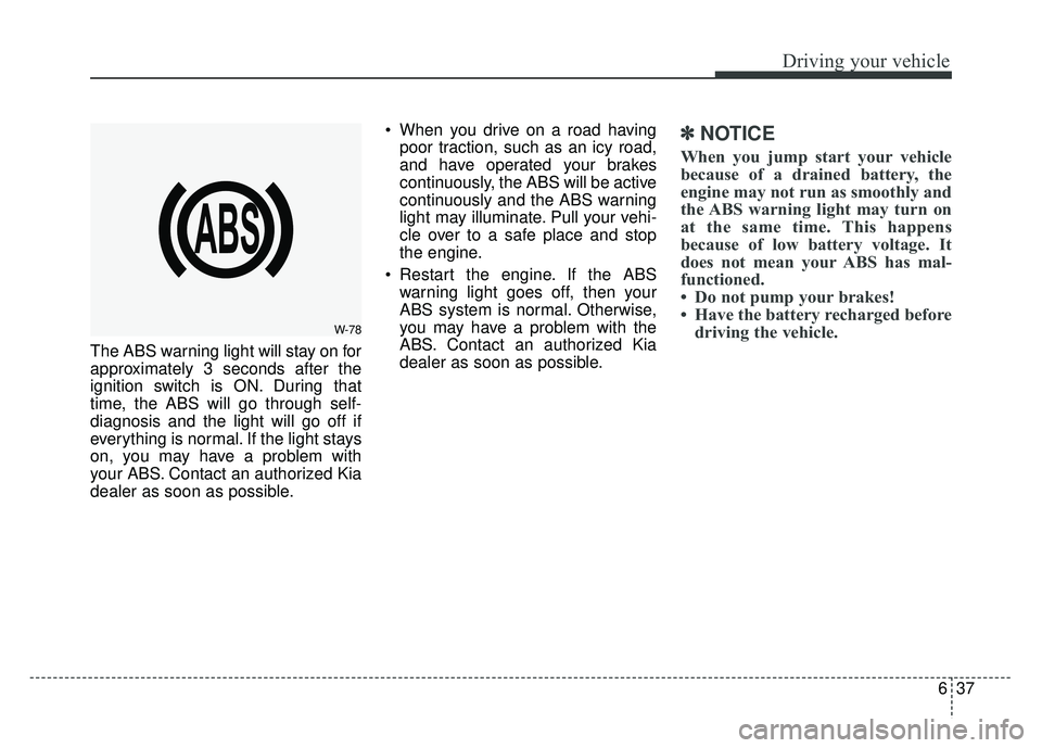 KIA SOUL 2017  Owners Manual 637
Driving your vehicle
The ABS warning light will stay on for
approximately 3 seconds after the
ignition switch is ON. During that
time, the ABS will go through self-
diagnosis and the light will go