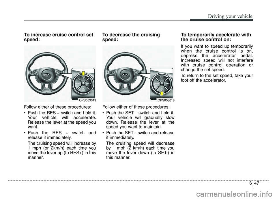 KIA SOUL 2017  Owners Manual 647
Driving your vehicle
To increase cruise control set
speed:
Follow either of these procedures:
 Push the RES + switch and hold it.Your vehicle will accelerate.
Release the lever at the speed you
wa