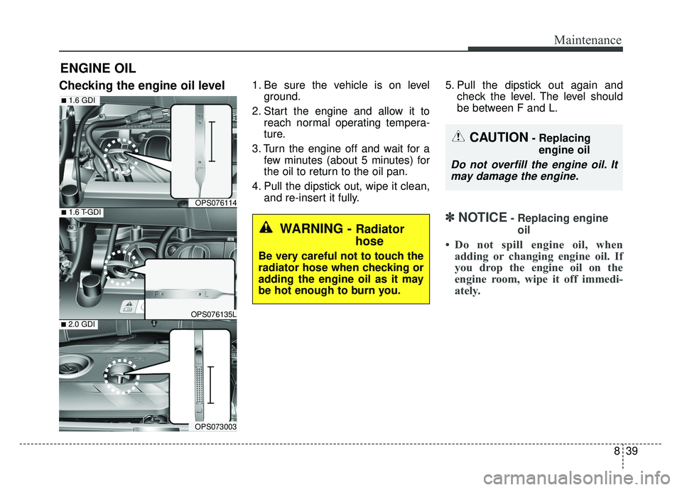 KIA SOUL 2017  Owners Manual 839
Maintenance
ENGINE OIL
Checking the engine oil level  1. Be sure the vehicle is on levelground.
2. Start the engine and allow it to reach normal operating tempera-
ture.
3. Turn the engine off and