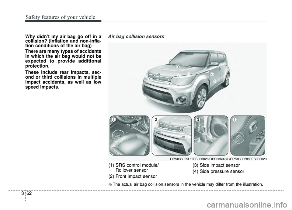 KIA SOUL 2017  Owners Manual Safety features of your vehicle
62
3
Why didn’t my air bag go off in a
collision? (Inflation and non-infla-
tion conditions of the air bag)
There are many types of accidents
in which the air bag wou
