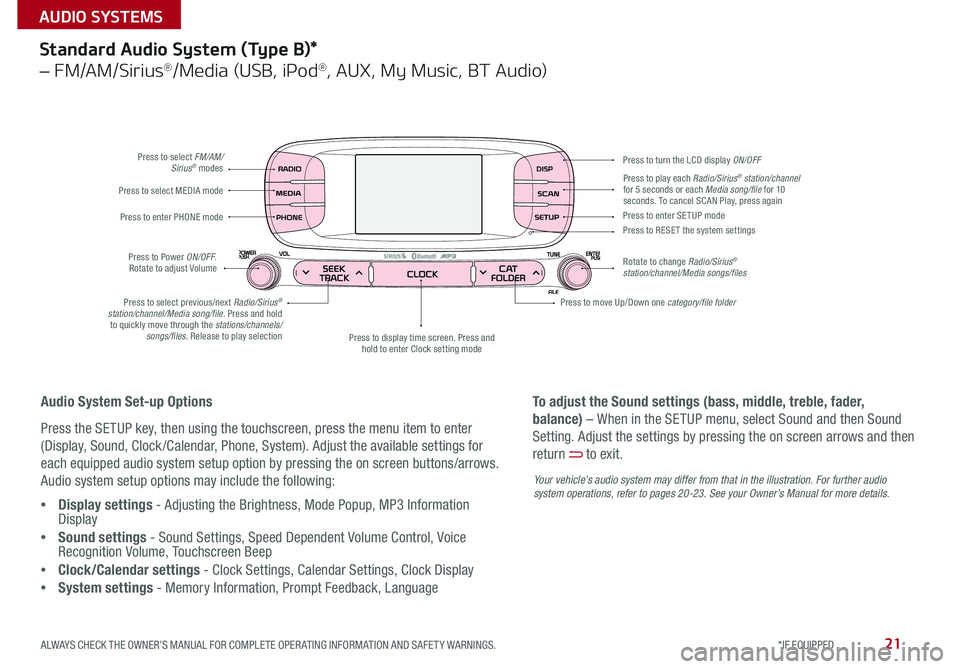 KIA SOUL 2016 Features and Functions Guide 21
Standard Audio System (Type B)*
– FM/AM/Sirius®/Media (USB, iPod®, AUX, My Music, BT Audio)
Press to select FM/AM/Sirius® modes
Press to Power ON/OFF
Rotate to adjust Volume
Press to disp KIA SOUL 2016 Features and Functions Guide 21
Standard Audio System (Type B)*
– FM/AM/Sirius®/Media (USB, iPod®, AUX, My Music, BT Audio)
Press to select FM/AM/Sirius® modes
Press to Power ON/OFF
Rotate to adjust Volume
Press to disp