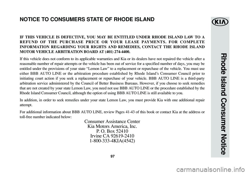 KIA SOUL 2016  Warranty and Consumer Information Guide 97
Rhode Island Consumer Notice
IF THIS VEHICLE IS DEFECTIVE, YOU MAY BE ENTITLED UNDER RHODE ISLAND LAW TO A
REFUND OF THE PURCHASE PRICE OR YOUR LEASE PAYMENTS. FOR COMPLETE
INFORMATION REGARDING YO