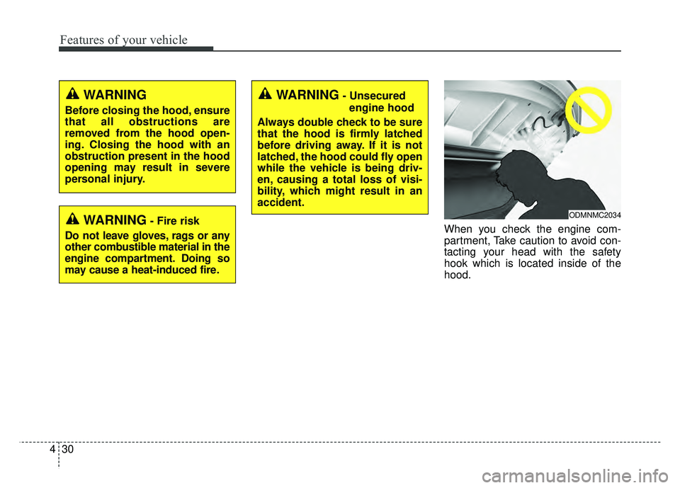 KIA SOUL 2015  Owners Manual Features of your vehicle
30
4
When you check the engine com-
partment, Take caution to avoid con-
tacting your head with the safety
hook which is located inside of the
hood.
WARNING
Before closing the