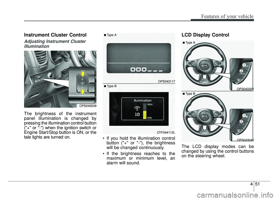 KIA SOUL 2015  Owners Manual 451
Features of your vehicle
Instrument Cluster Control
Adjusting Instrument ClusterIllumination
The brightness of the instrument
panel illumination is changed by
pressing the illumination control but