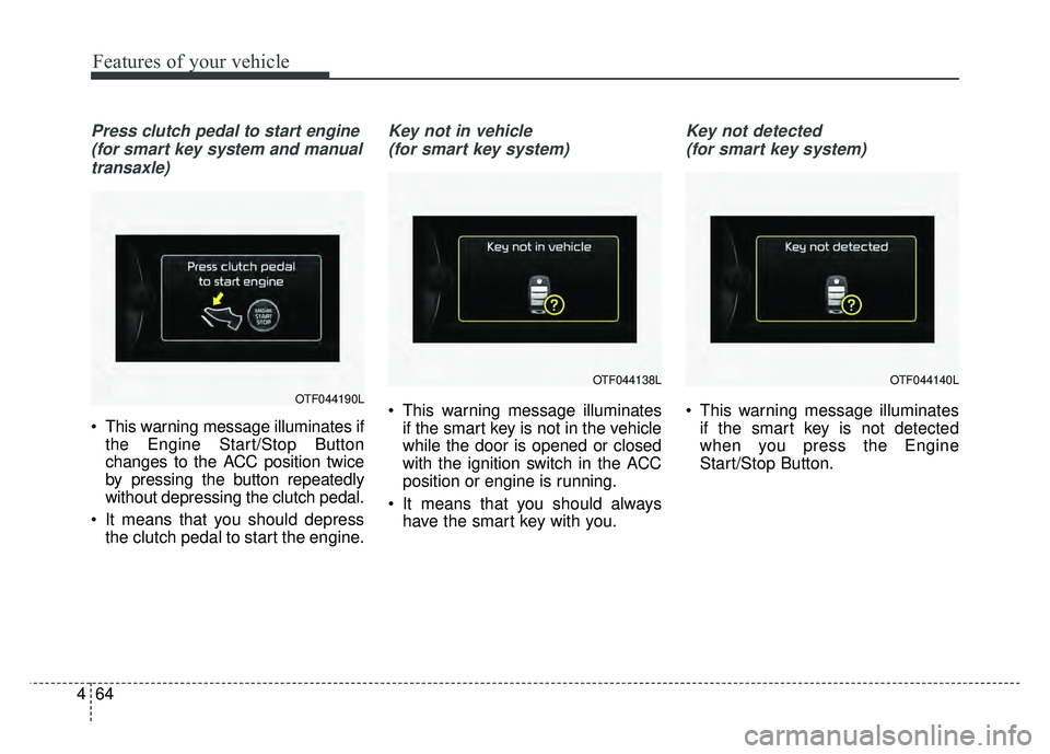 KIA SOUL 2015  Owners Manual Features of your vehicle
64
4
Press clutch pedal to start engine
(for smart key system and manualtransaxle)
 This warning message illuminates if the Engine Start/Stop Button
changes to the ACC positio