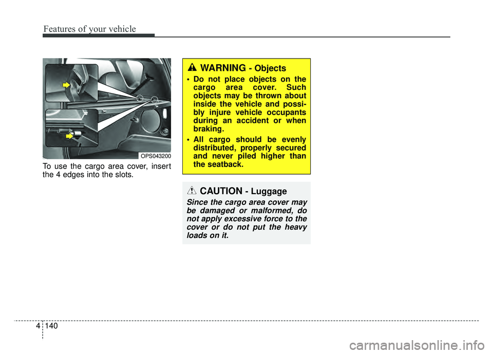 KIA SOUL 2015  Owners Manual Features of your vehicle
140
4
To use the cargo area cover, insert
the 4 edges into the slots.
OPS043200
WARNING - Objects
 Do not place objects on the
cargo area cover. Such
objects may be thrown abo