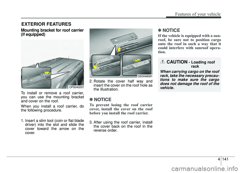 KIA SOUL 2015 Owners Manual 4141
Features of your vehicle
EXTERIOR FEATURES
Mounting bracket for roof carrier
(if equipped)
To install or remove a roof carrier,
you can use the mounting bracket
and cover on the roof.
When you in KIA SOUL 2015 Owners Manual 4141
Features of your vehicle
EXTERIOR FEATURES
Mounting bracket for roof carrier
(if equipped)
To install or remove a roof carrier,
you can use the mounting bracket
and cover on the roof.
When you in