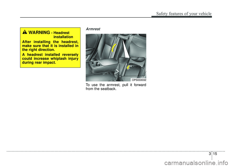 KIA SOUL 2015  Owners Manual 315
Safety features of your vehicle
Armrest 
To use the armrest, pull it forward
from the seatback.
OPS033032
WARNING- Headrestinstallation
After installing the headrest,
make sure that it is installe