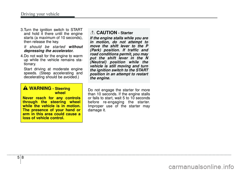 KIA SOUL 2015 Owners Manual Driving your vehicle
85
3.Turn the ignition switch to STARTand hold it there until the engine
starts (a maximum of 10 seconds),
then release the key.
It should be started withoutdepressing the acceler KIA SOUL 2015 Owners Manual Driving your vehicle
85
3.Turn the ignition switch to STARTand hold it there until the engine
starts (a maximum of 10 seconds),
then release the key.
It should be started withoutdepressing the acceler