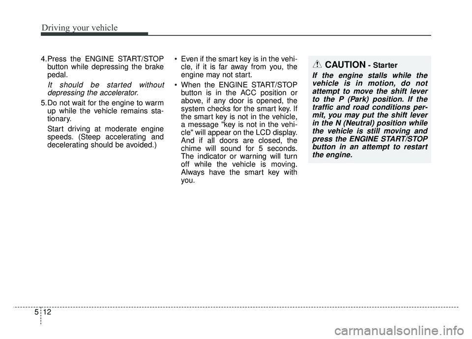 KIA SOUL 2015 Owners Manual Driving your vehicle
12
5
4.Press the ENGINE START/STOP
button while depressing the brake
pedal.
It should be started withoutdepressing the accelerator.
5.Do not wait for the engine to warm up while t KIA SOUL 2015 Owners Manual Driving your vehicle
12
5
4.Press the ENGINE START/STOP
button while depressing the brake
pedal.
It should be started withoutdepressing the accelerator.
5.Do not wait for the engine to warm up while t