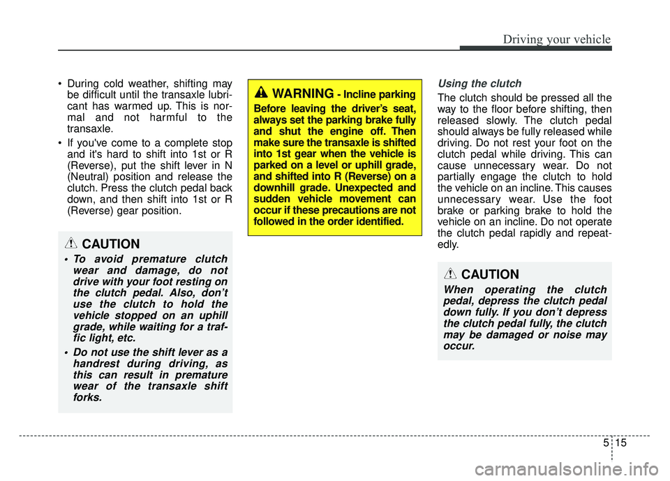 KIA SOUL 2015 Owners Manual 515
Driving your vehicle
During cold weather, shifting maybe difficult until the transaxle lubri-
cant has warmed up. This is nor-
mal and not harmful to the
transaxle.
If youve come to a complete KIA SOUL 2015 Owners Manual 515
Driving your vehicle
During cold weather, shifting maybe difficult until the transaxle lubri-
cant has warmed up. This is nor-
mal and not harmful to the
transaxle.
If youve come to a complete