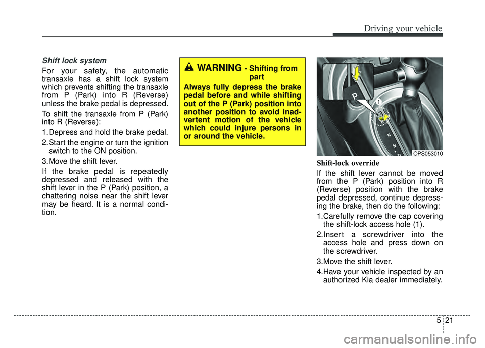 KIA SOUL 2015 Owners Manual 521
Driving your vehicle
Shift lock system
For your safety, the automatic
transaxle has a shift lock system
which prevents shifting the transaxle
from P (Park) into R (Reverse)
unless the brake pedal KIA SOUL 2015 Owners Manual 521
Driving your vehicle
Shift lock system
For your safety, the automatic
transaxle has a shift lock system
which prevents shifting the transaxle
from P (Park) into R (Reverse)
unless the brake pedal