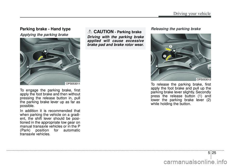 KIA SOUL 2015  Owners Manual 525
Driving your vehicle
Parking brake - Hand type
Applying the parking brake
To engage the parking brake, first
apply the foot brake and then without
pressing the release button in, pull
the parking 