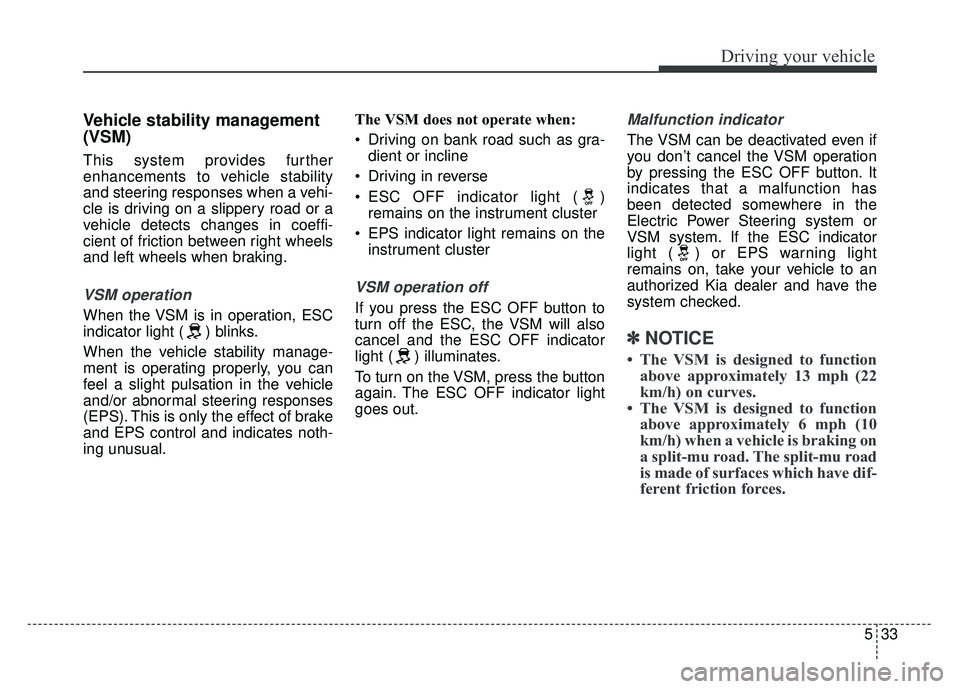 KIA SOUL 2015 Owners Manual 533
Driving your vehicle
Vehicle stability management
(VSM)
This system provides further
enhancements to vehicle stability
and steering responses when a vehi-
cle is driving on a slippery road or a
ve KIA SOUL 2015 Owners Manual 533
Driving your vehicle
Vehicle stability management
(VSM)
This system provides further
enhancements to vehicle stability
and steering responses when a vehi-
cle is driving on a slippery road or a
ve