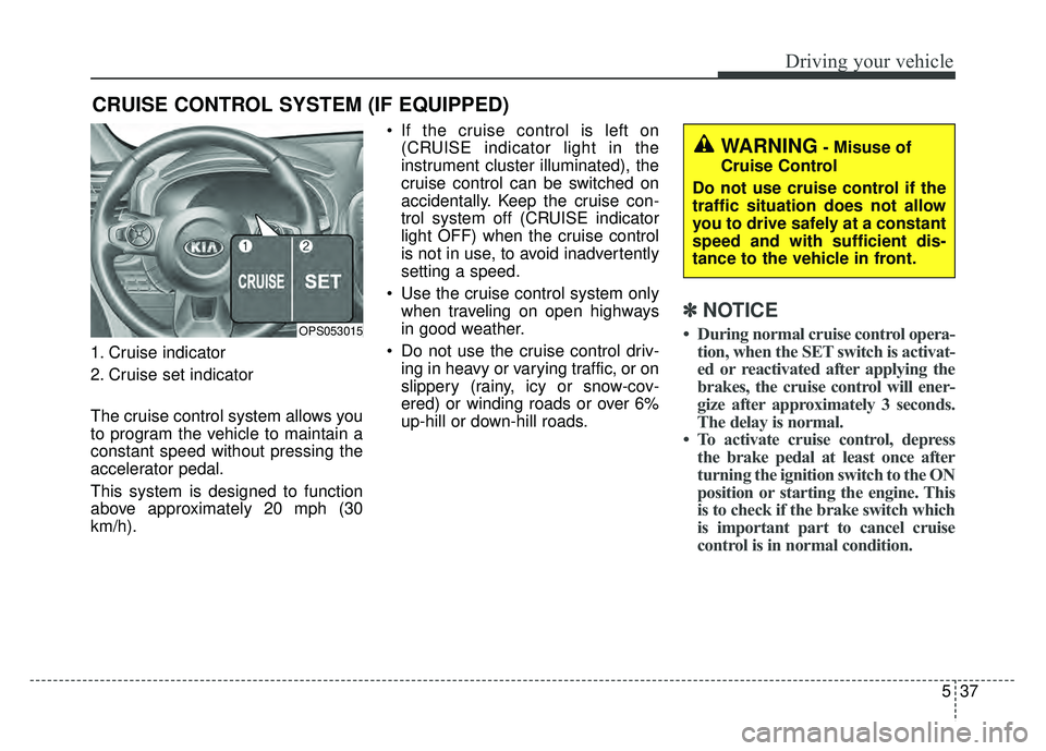 KIA SOUL 2015 Owners Manual 537
Driving your vehicle
1. Cruise indicator
2. Cruise set indicator
The cruise control system allows you
to program the vehicle to maintain a
constant speed without pressing the
accelerator pedal.
Th KIA SOUL 2015 Owners Manual 537
Driving your vehicle
1. Cruise indicator
2. Cruise set indicator
The cruise control system allows you
to program the vehicle to maintain a
constant speed without pressing the
accelerator pedal.
Th