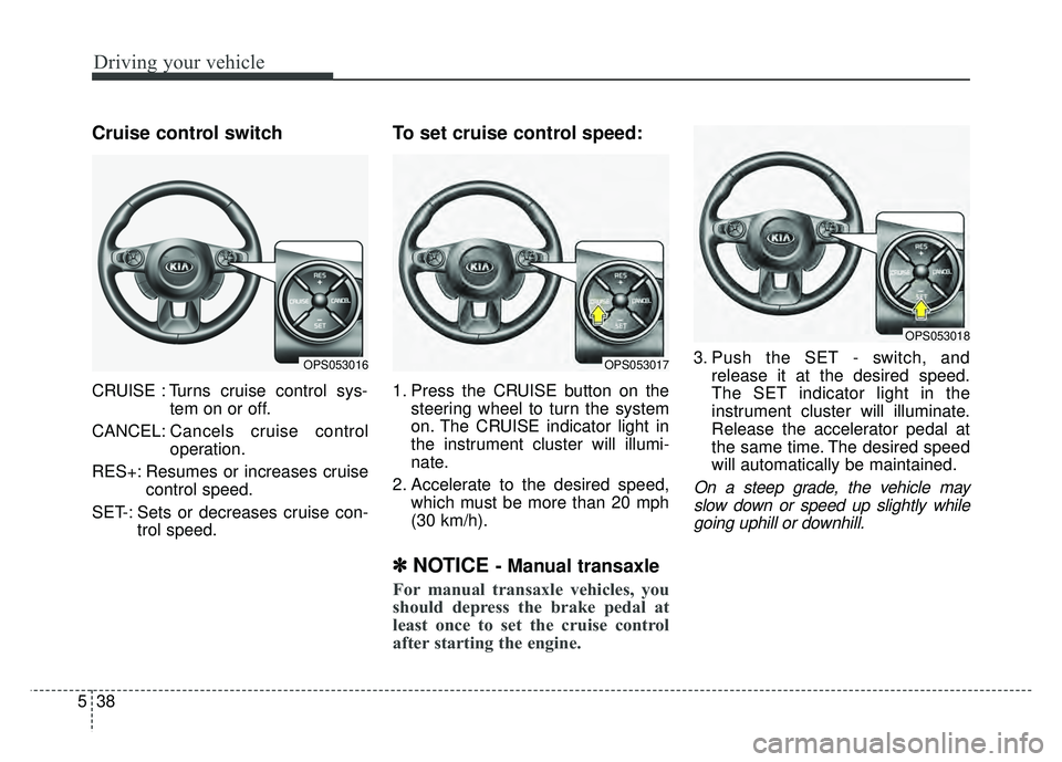 KIA SOUL 2015 Owners Manual Driving your vehicle
38
5
Cruise control switch
CRUISE : Turns cruise control sys-
tem on or off.
CANCEL: Cancels cruise control
operation.
RES+: Resumes or increases cruise control speed.
SET-: Sets KIA SOUL 2015 Owners Manual Driving your vehicle
38
5
Cruise control switch
CRUISE : Turns cruise control sys-
tem on or off.
CANCEL: Cancels cruise control
operation.
RES+: Resumes or increases cruise control speed.
SET-: Sets