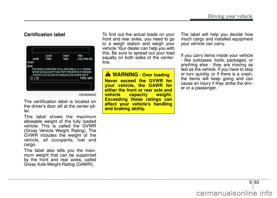 KIA SOUL 2015 Owners Manual 563
Driving your vehicle
Certification label
The certification label is located on
the drivers door sill at the center pil-
lar.
This label shows the maximum
allowable weight of the fully loaded
vehi KIA SOUL 2015 Owners Manual 563
Driving your vehicle
Certification label
The certification label is located on
the drivers door sill at the center pil-
lar.
This label shows the maximum
allowable weight of the fully loaded
vehi