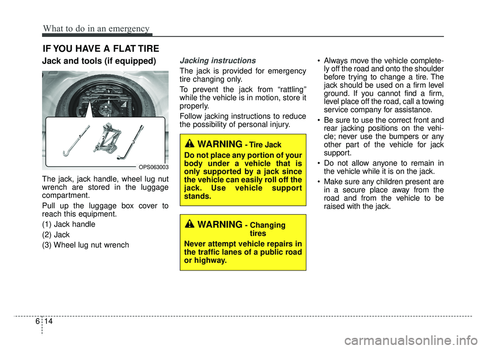 KIA SOUL 2015 Owners Manual What to do in an emergency
14
6
IF YOU HAVE A FLAT TIRE
Jack and tools (if equipped)
The jack, jack handle, wheel lug nut
wrench are stored in the luggage
compartment.
Pull up the luggage box cover to KIA SOUL 2015 Owners Manual What to do in an emergency
14
6
IF YOU HAVE A FLAT TIRE
Jack and tools (if equipped)
The jack, jack handle, wheel lug nut
wrench are stored in the luggage
compartment.
Pull up the luggage box cover to