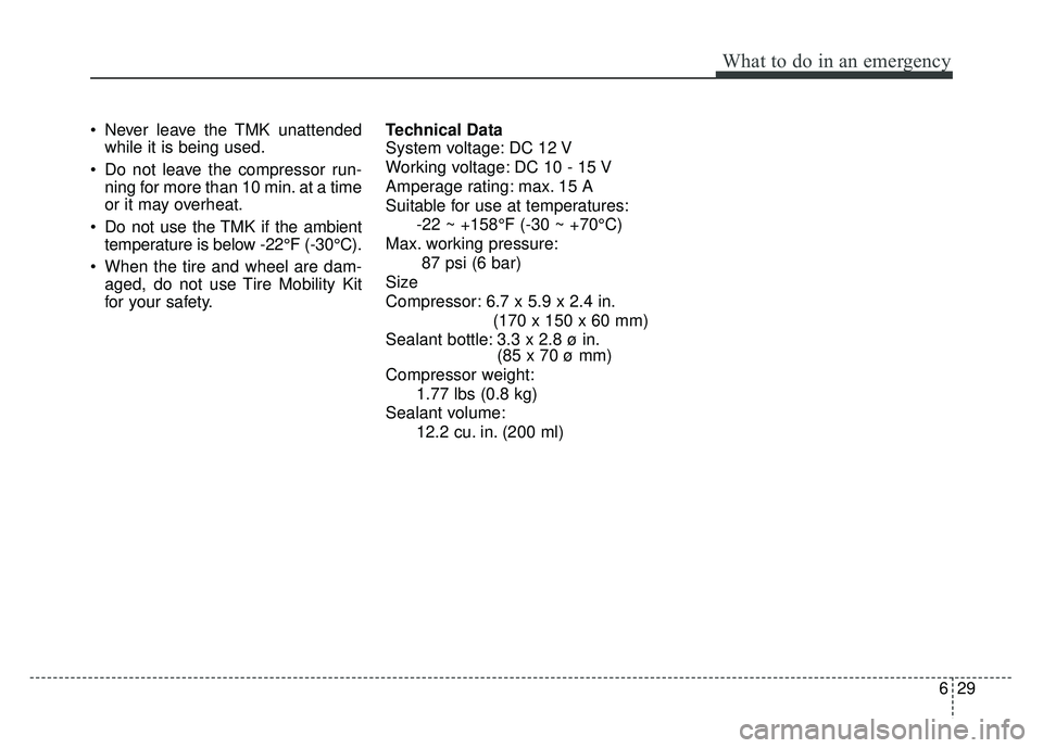KIA SOUL 2015  Owners Manual 629
What to do in an emergency
 Never leave the TMK unattendedwhile it is being used.
 Do not leave the compressor run- ning for more than 10 min. at a time
or it may overheat.
 Do not use the TMK if 