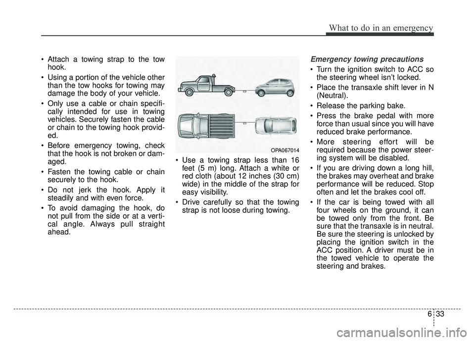 KIA SOUL 2015 Owners Manual 633
What to do in an emergency
Attach a towing strap to the towhook.
Using a portion of the vehicle other than the tow hooks for towing may
damage the body of your vehicle.
Only use a cable or chai KIA SOUL 2015 Owners Manual 633
What to do in an emergency
Attach a towing strap to the towhook.
Using a portion of the vehicle other than the tow hooks for towing may
damage the body of your vehicle.
Only use a cable or chai