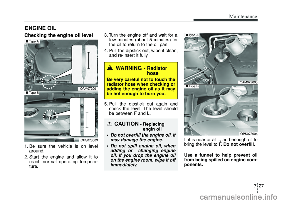 KIA SOUL 2015 Owners Manual 727
Maintenance
ENGINE OIL
Checking the engine oil level
1. Be sure the vehicle is on levelground.
2. Start the engine and allow it to reach normal operating tempera-
ture. 3. Turn the engine off an KIA SOUL 2015 Owners Manual 727
Maintenance
ENGINE OIL
Checking the engine oil level
1. Be sure the vehicle is on levelground.
2. Start the engine and allow it to reach normal operating tempera-
ture. 3. Turn the engine off an